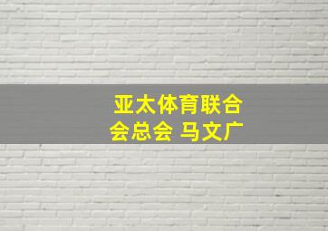 亚太体育联合会总会 马文广